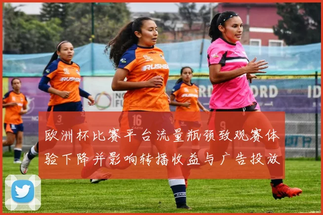 欧洲杯比赛平台流量瓶颈致观赛体验下降并影响转播收益与广告投放