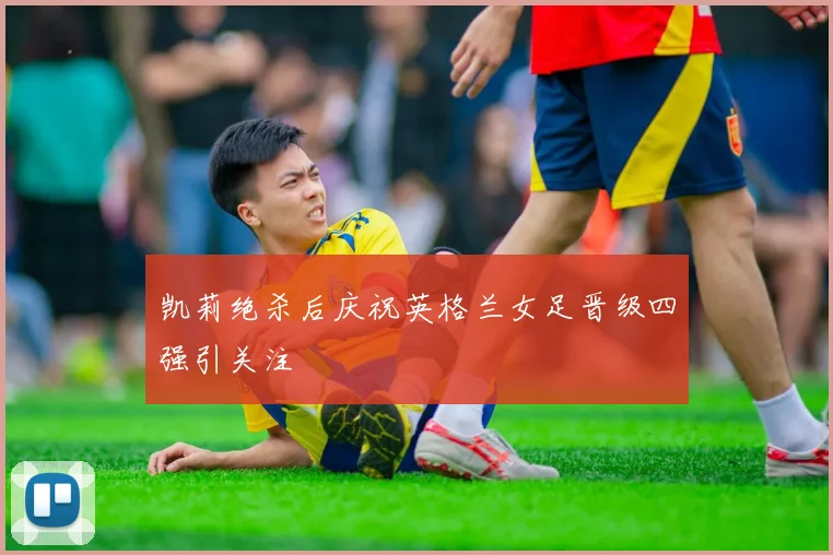 凯莉绝杀后庆祝英格兰女足晋级四强引关注
