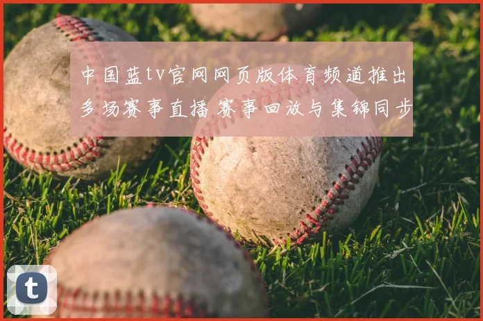 中国蓝tv官网网页版体育频道推出多场赛事直播 赛事回放与集锦同步上线