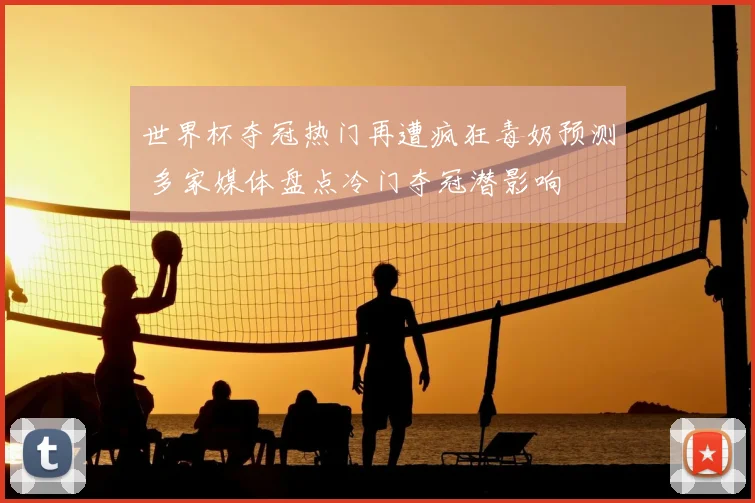 世界杯夺冠热门再遭疯狂毒奶预测 多家媒体盘点冷门夺冠潜影响