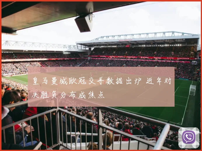 皇马曼城欧冠交手数据出炉 近年对决胜负分布成焦点
