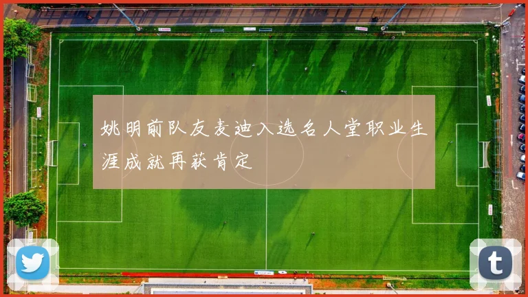 姚明前队友麦迪入选名人堂职业生涯成就再获肯定