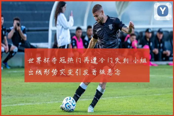 世界杯夺冠热门再遭冷门失利 小组出线形势突变引发晋级悬念