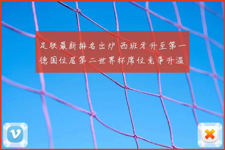 足联最新排名出炉 西班牙升至第一德国位居第二世界杯席位竞争升温