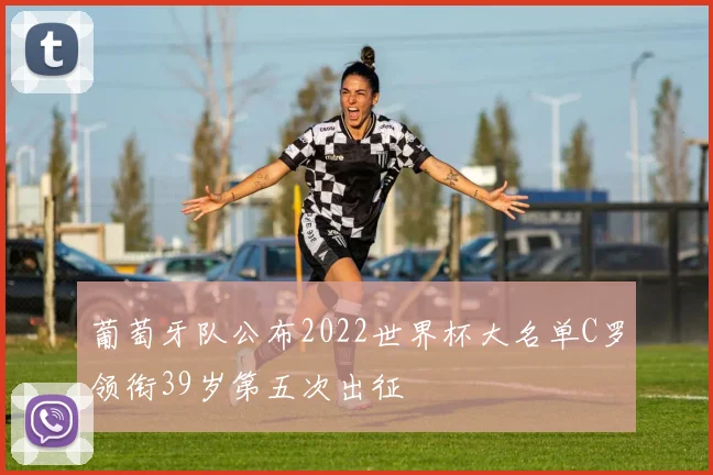 葡萄牙队公布2022世界杯大名单C罗领衔39岁第五次出征