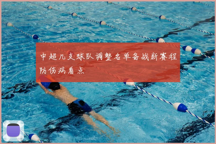 中超几支球队调整名单备战新赛程防伤病看点