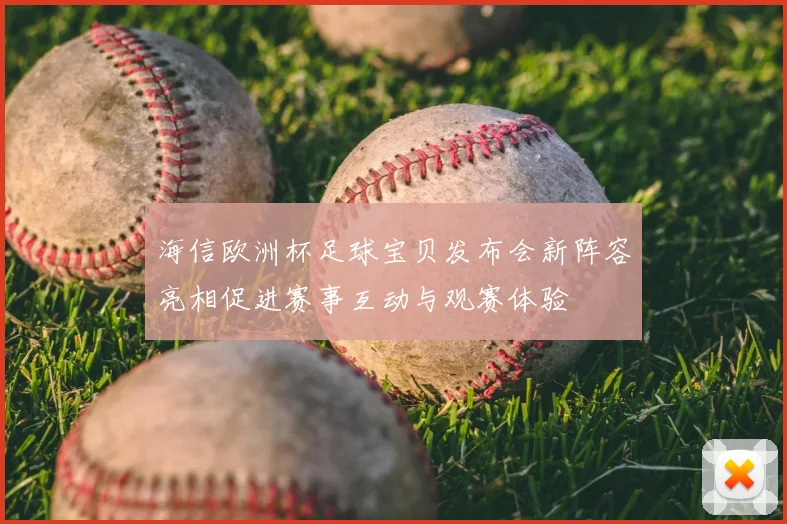 海信欧洲杯足球宝贝发布会新阵容亮相促进赛事互动与观赛体验