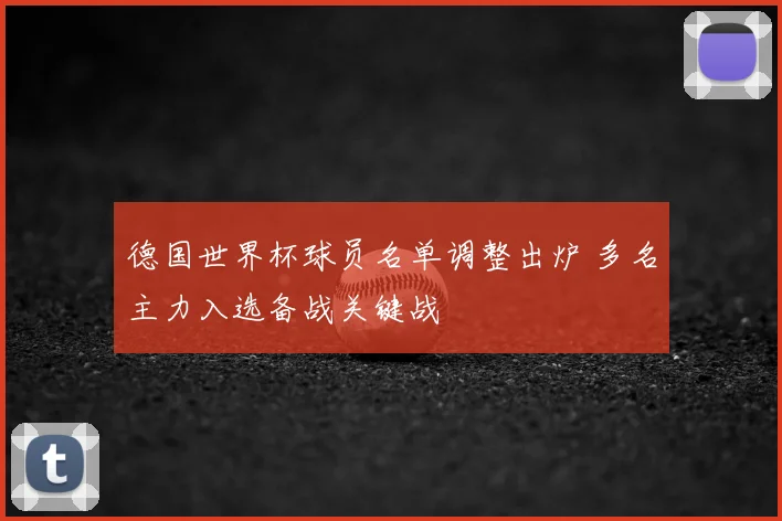 德国世界杯球员名单调整出炉 多名主力入选备战关键战