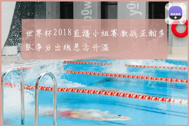 世界杯2018直播小组赛激战正酣多队争分出线悬念升温