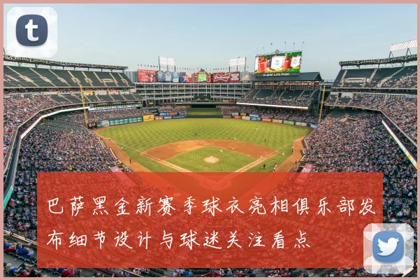 巴萨黑金新赛季球衣亮相俱乐部发布细节设计与球迷关注看点