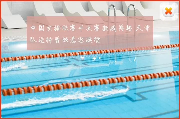中国女排联赛半决赛激战再起 天津队逆转晋级悬念延续