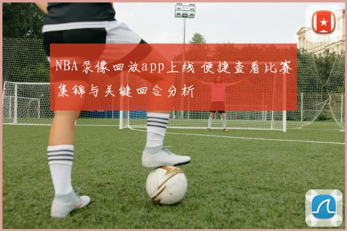 NBA录像回放app上线 便捷查看比赛集锦与关键回合分析