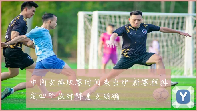 中国女排联赛时间表出炉 新赛程排定四阶段对阵看点明确