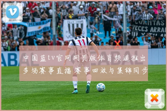 中国蓝tv官网网页版体育频道推出多场赛事直播 赛事回放与集锦同步上线