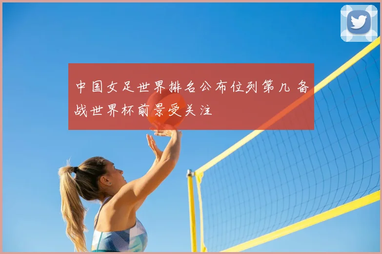 中国女足世界排名公布位列第几 备战世界杯前景受关注