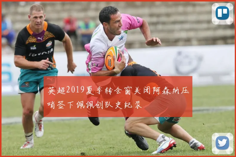 英超2019夏季转会窗关闭阿森纳压哨签下佩佩创队史纪录