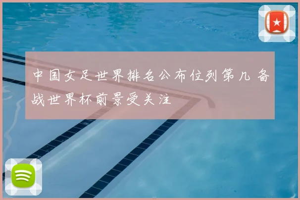 中国女足世界排名公布位列第几 备战世界杯前景受关注