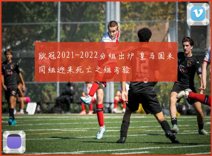 欧冠2021-2022分组出炉 皇马国米同组迎来死亡之组考验