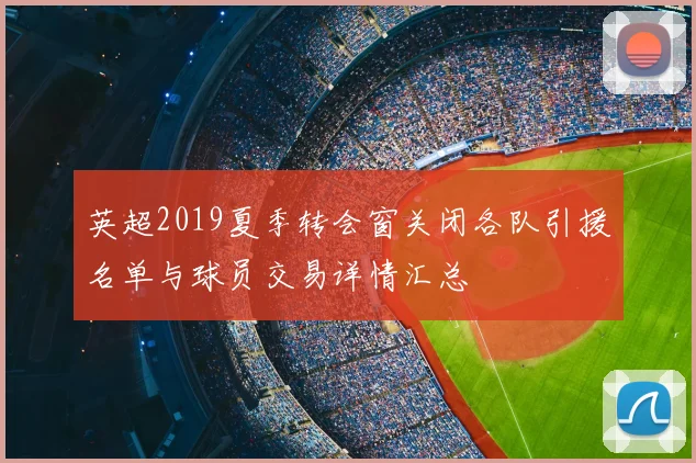 英超2019夏季转会窗关闭各队引援名单与球员交易详情汇总