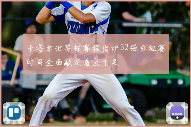 卡塔尔世界杯赛程出炉32强分组赛时间全面敲定看点十足