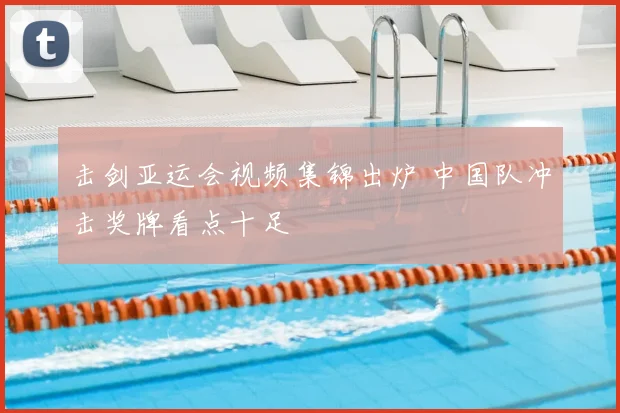 击剑亚运会视频集锦出炉 中国队冲击奖牌看点十足