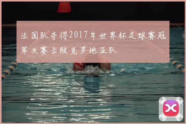 法国队夺得2017年世界杯足球赛冠军决赛击败克罗地亚队