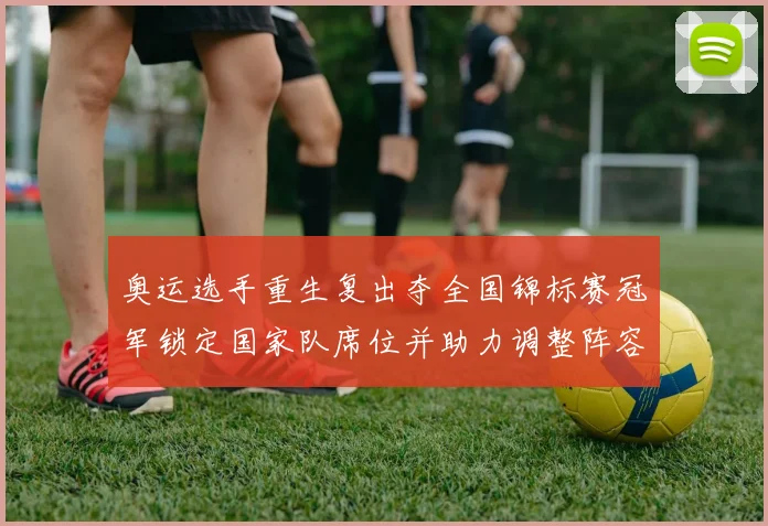 奥运选手重生复出夺全国锦标赛冠军锁定国家队席位并助力调整阵容