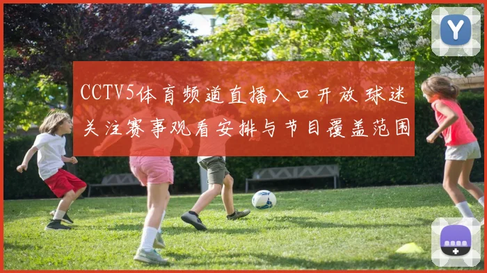 CCTV5体育频道直播入口开放 球迷关注赛事观看安排与节目覆盖范围