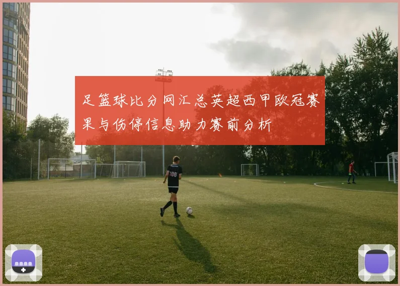 足篮球比分网汇总英超西甲欧冠赛果与伤停信息助力赛前分析
