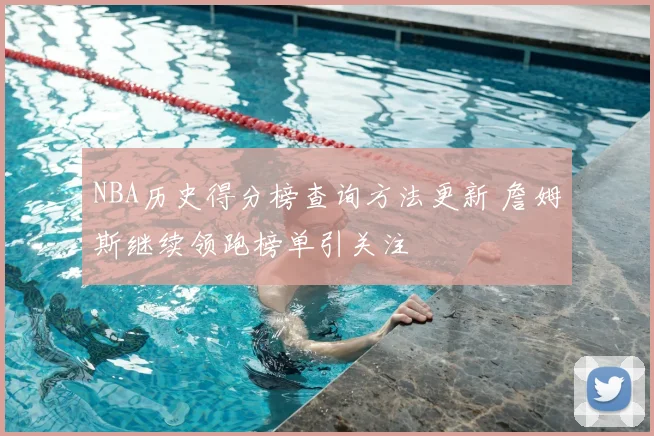 NBA历史得分榜查询方法更新 詹姆斯继续领跑榜单引关注