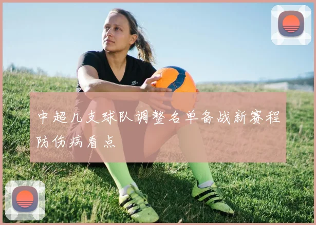 中超几支球队调整名单备战新赛程防伤病看点