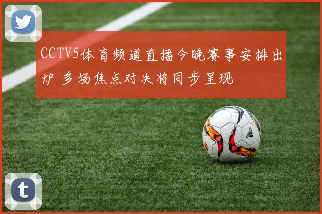CCTV5体育频道直播今晚赛事安排出炉 多场焦点对决将同步呈现