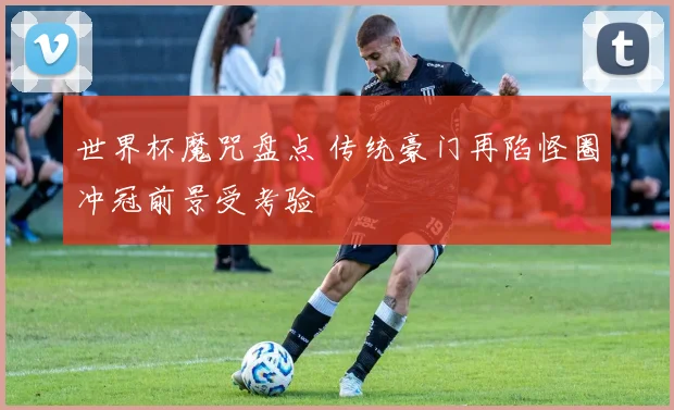 世界杯魔咒盘点 传统豪门再陷怪圈冲冠前景受考验