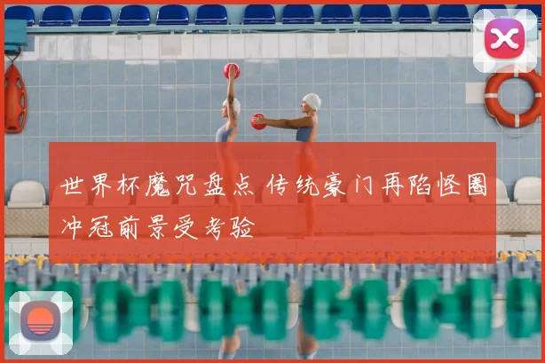 世界杯魔咒盘点 传统豪门再陷怪圈冲冠前景受考验