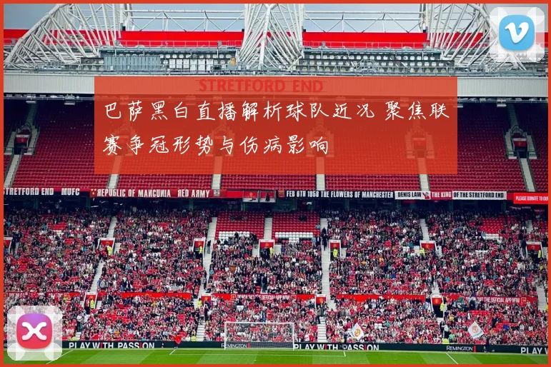 巴萨黑白直播解析球队近况 聚焦联赛争冠形势与伤病影响