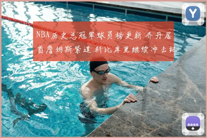 NBA历史总冠军球员榜更新 乔丹居首詹姆斯紧追 科比库里继续冲击纪录