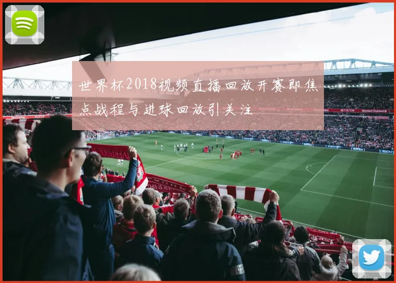 世界杯2018视频直播回放开赛即焦点战程与进球回放引关注