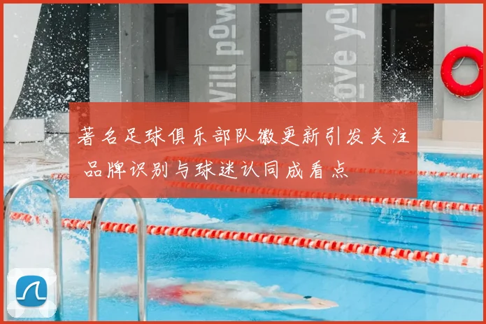 著名足球俱乐部队徽更新引发关注 品牌识别与球迷认同成看点