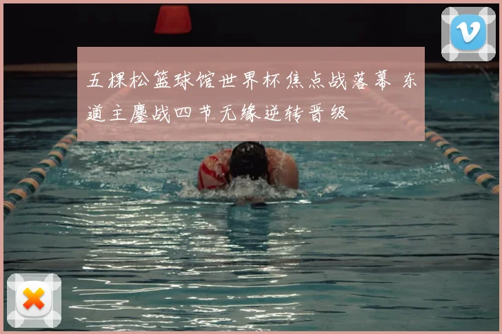 五棵松篮球馆世界杯焦点战落幕 东道主鏖战四节无缘逆转晋级