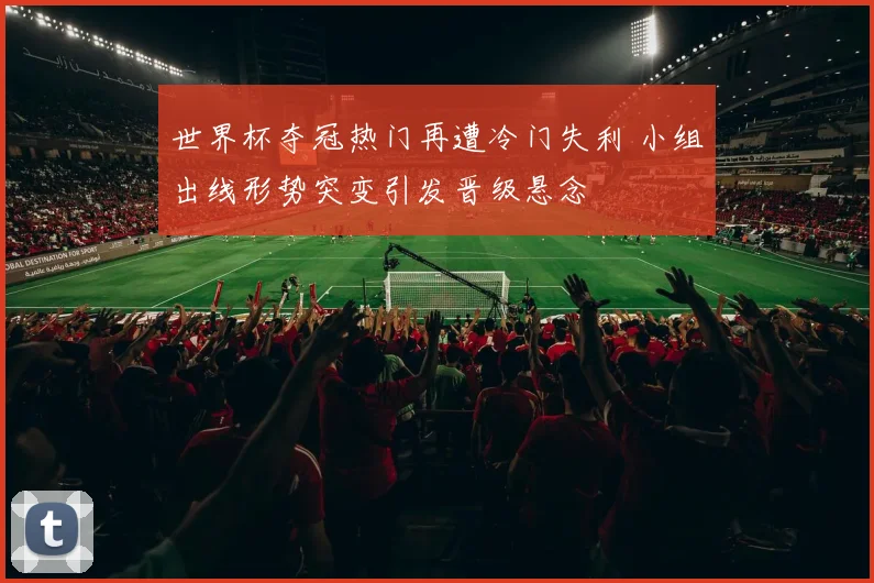 世界杯夺冠热门再遭冷门失利 小组出线形势突变引发晋级悬念
