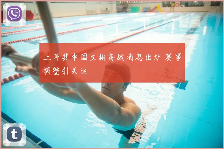 土耳其中国女排备战消息出炉 赛事调整引关注