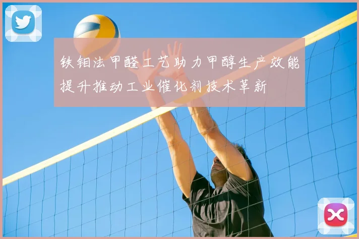 铁钼法甲醛工艺助力甲醇生产效能提升推动工业催化剂技术革新