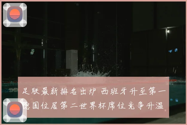 足联最新排名出炉 西班牙升至第一德国位居第二世界杯席位竞争升温