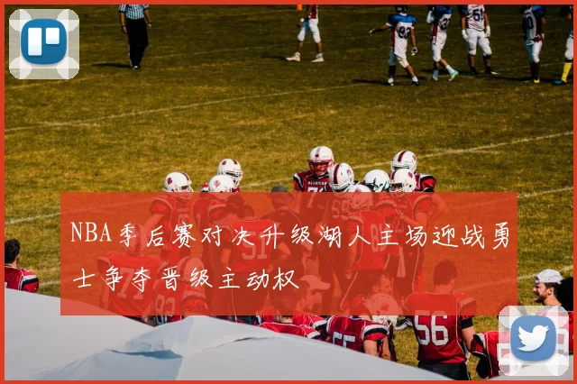 NBA季后赛对决升级湖人主场迎战勇士争夺晋级主动权