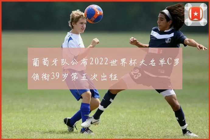 葡萄牙队公布2022世界杯大名单C罗领衔39岁第五次出征