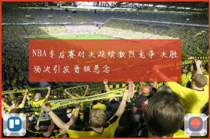 NBA季后赛对决延续激烈竞争 决胜场次引发晋级悬念