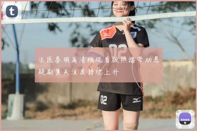 法医秦明高清线观看版热播带动悬疑剧集关注度持续上升