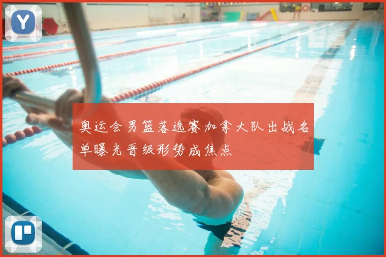 奥运会男篮落选赛加拿大队出战名单曝光晋级形势成焦点