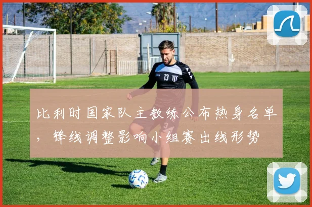 比利时国家队主教练公布热身名单，锋线调整影响小组赛出线形势