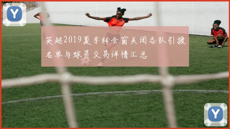 英超2019夏季转会窗关闭各队引援名单与球员交易详情汇总
